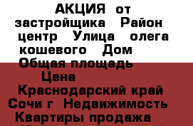 АКЦИЯ! от застройщика › Район ­ центр › Улица ­ олега кошевого › Дом ­ 15 › Общая площадь ­ 29 › Цена ­ 1 450 000 - Краснодарский край, Сочи г. Недвижимость » Квартиры продажа   . Краснодарский край,Сочи г.